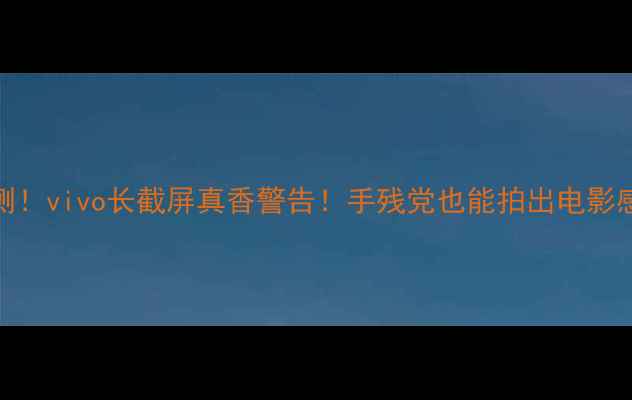 实测vivo长截屏真香警告手残党也能拍出电影感大片
