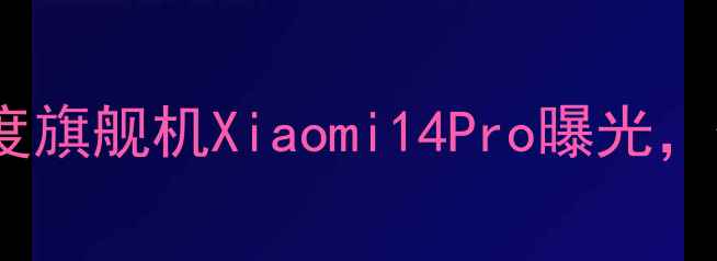 小米10月10日发布会全度旗舰机Xiaomi14Pro曝光价格配置亮点抢先看