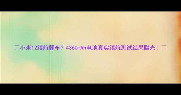 小米12续航翻车4360mAh电池真实续航测试结果曝光