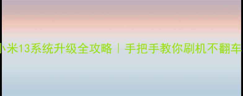 图片 🔥小米13系统升级全攻略｜手把手教你刷机不翻车！1