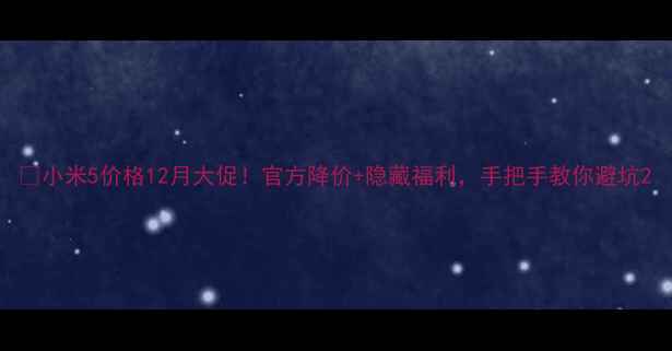 小米5价格12月大促官方降价隐藏福利手把手教你避坑