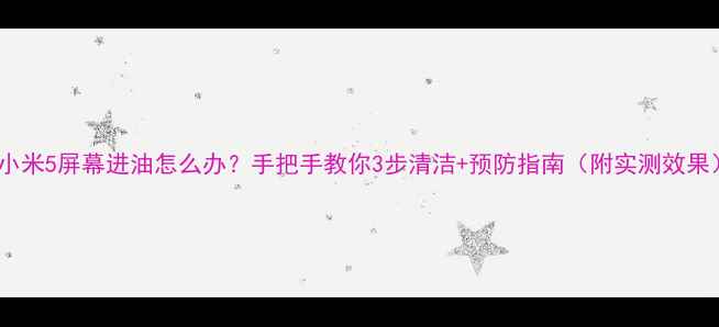 图片 🔥小米5屏幕进油怎么办？手把手教你3步清洁+预防指南（附实测效果）2