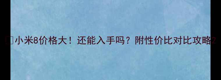 图片 🔥小米8价格大！还能入手吗？附性价比对比攻略2