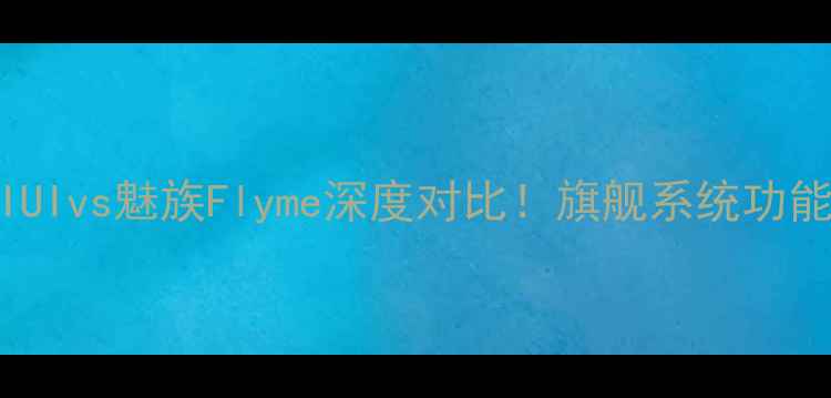 小米MIUIvs魅族Flyme深度对比旗舰系统功能差异全