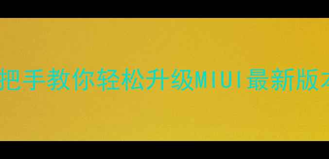 小米系统升级全攻略手把手教你轻松升级MIUI最新版本号性能暴涨功能拉满