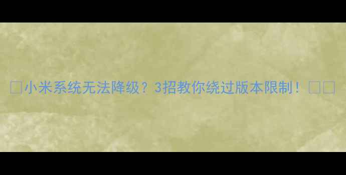 小米系统无法降级3招教你绕过版本限制