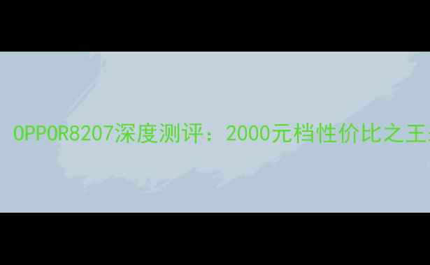 图片 🔥度神机！OPPOR8207深度测评：2000元档性价比之王来了！💥2