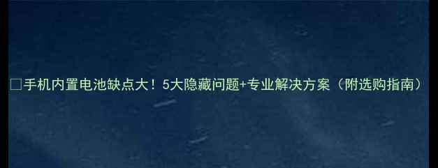 图片 🔥手机内置电池缺点大！5大隐藏问题+专业解决方案（附选购指南）