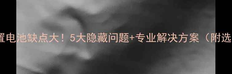 图片 🔥手机内置电池缺点大！5大隐藏问题+专业解决方案（附选购指南）1