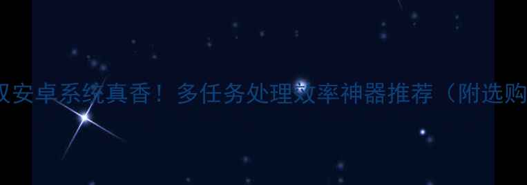 手机双安卓系统真香多任务处理效率神器推荐附选购指南