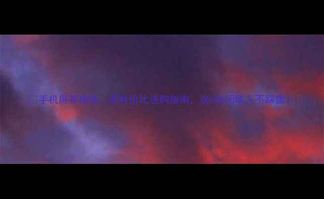 图片 🔥手机屏幕推荐：高性价比选购指南，这5款闭眼入不踩雷！