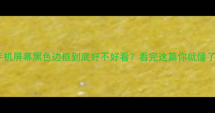 手机屏幕黑色边框到底好不好看看完这篇你就懂了