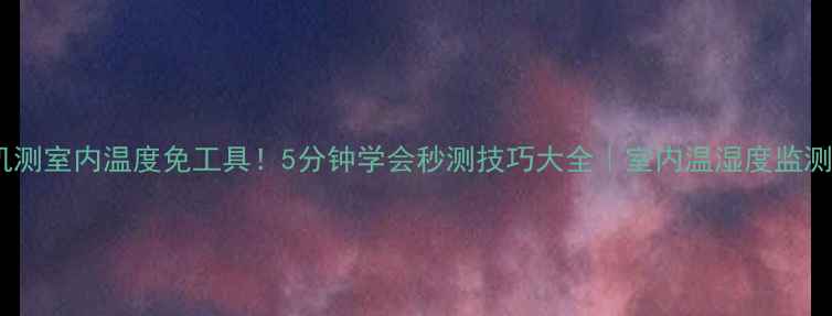 图片 🔥手机测室内温度免工具！5分钟学会秒测技巧大全｜室内温湿度监测教程1