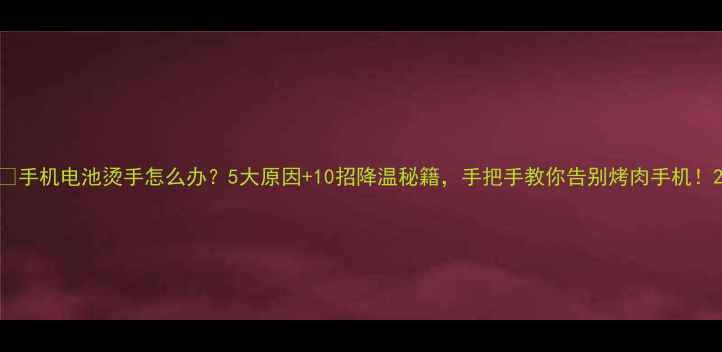 手机电池烫手怎么办5大原因10招降温秘籍手把手教你告别烤肉手机