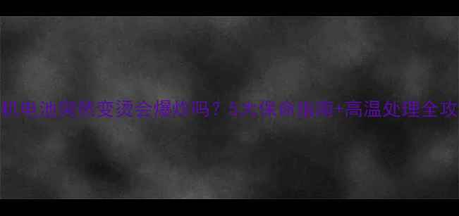 手机电池突然变烫会爆炸吗5大保命指南高温处理全攻略