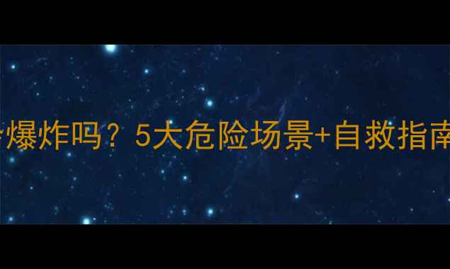 手机电池高温会爆炸吗5大危险场景自救指南附实测数据