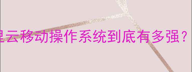 图片 🔥手机系统天花板！阿里云移动操作系统到底有多强？深度测评+开发者生态全