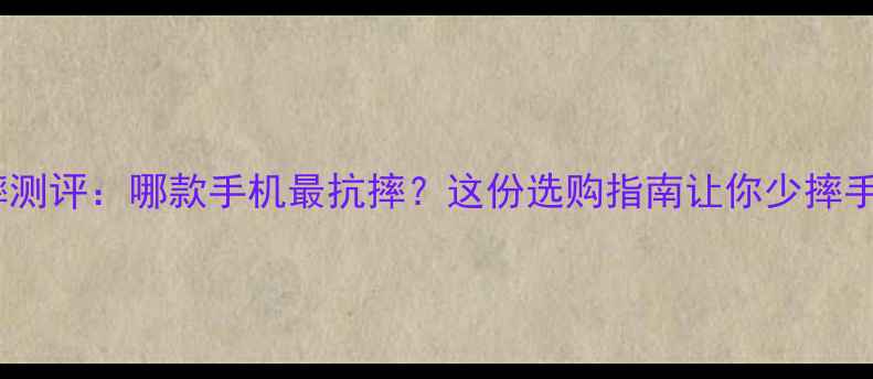 手机防摔测评哪款手机最抗摔这份选购指南让你少摔手机少心碎