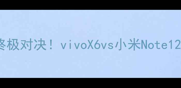 旗舰机皇终极对决vivoX6vs小米Note12Pro深度横评
