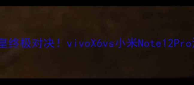 图片 🔥旗舰机皇终极对决！vivoX6vs小米Note12Pro深度横评1