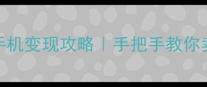 最全二手手机变现攻略手把手教你卖出高溢价