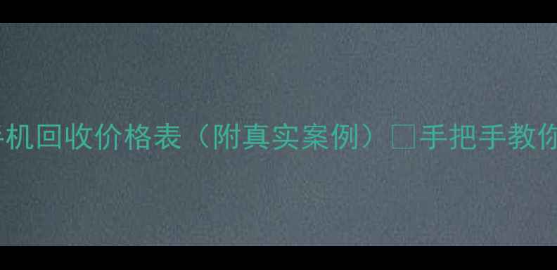 最新二手手机回收价格表附真实案例手把手教你卖到最高价
