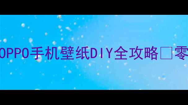 最新教程华为小米OPPO手机壁纸DIY全攻略零基础也能3分钟搞定