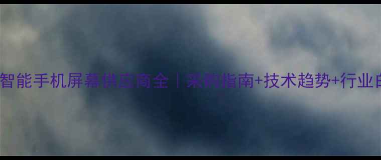 最新智能手机屏幕供应商全采购指南技术趋势行业白皮书