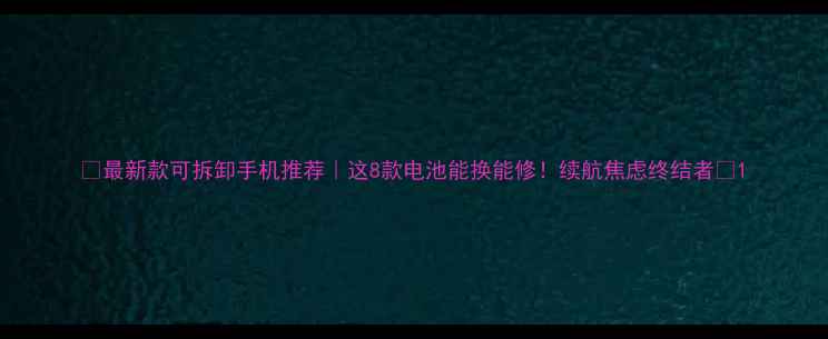 最新款可拆卸手机推荐这8款电池能换能修续航焦虑终结者