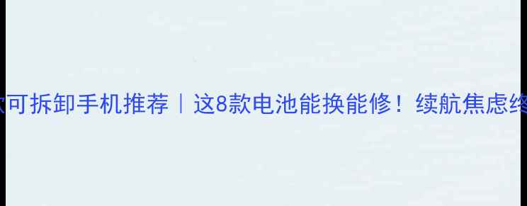 图片 🔥最新款可拆卸手机推荐｜这8款电池能换能修！续航焦虑终结者✅2