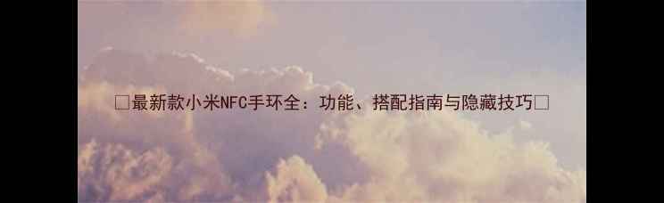 图片 🔥最新款小米NFC手环全：功能、搭配指南与隐藏技巧🔥