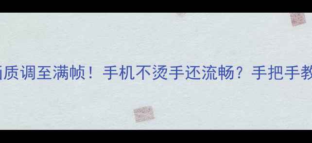 王者荣耀画质调至满帧手机不烫手还流畅手把手教你设置攻略