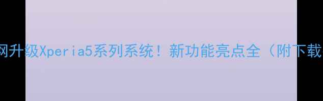 图片 🔥索尼官网升级Xperia5系列系统！新功能亮点全（附下载指南）🔥1