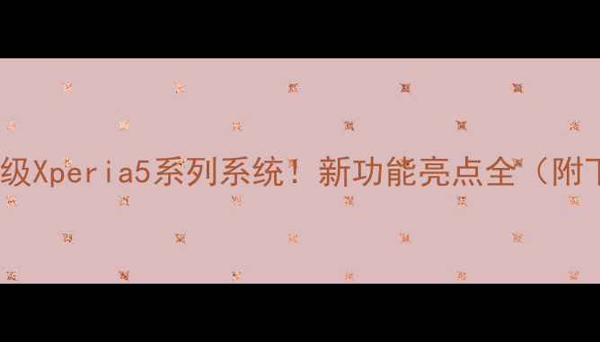 图片 🔥索尼官网升级Xperia5系列系统！新功能亮点全（附下载指南）🔥2