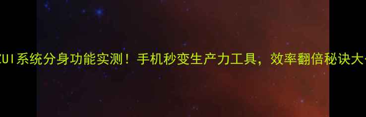 联想ZUI系统分身功能实测手机秒变生产力工具效率翻倍秘诀大公开