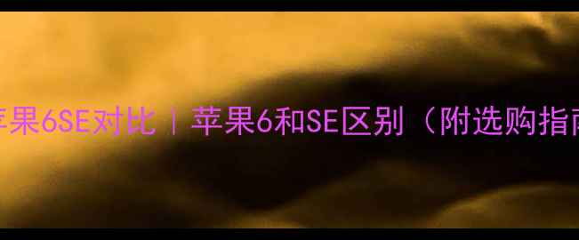 苹果6SE对比苹果6和SE区别附选购指南