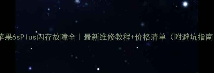 图片 🔥苹果6sPlus闪存故障全｜最新维修教程+价格清单（附避坑指南）1