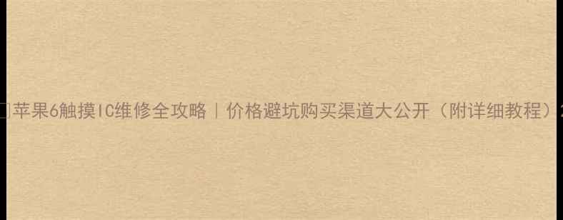 苹果6触摸IC维修全攻略价格避坑购买渠道大公开附详细教程