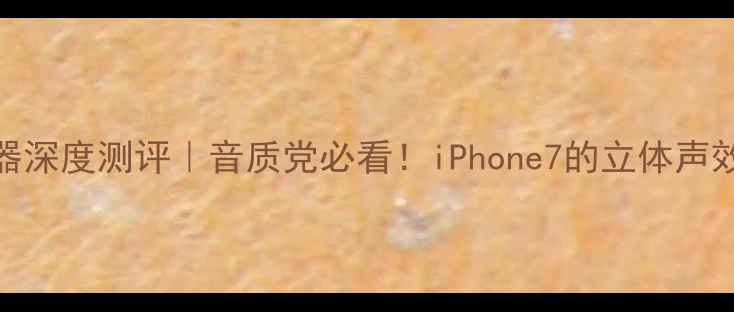 苹果7立体扬声器深度测评音质党必看iPhone7的立体声效果到底有多绝