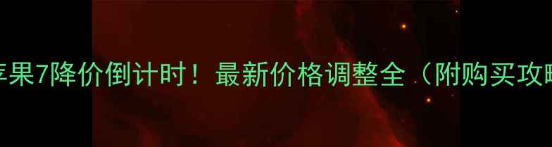 苹果7降价倒计时最新价格调整全附购买攻略