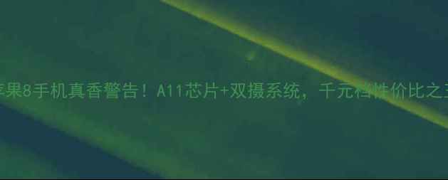 苹果8手机真香警告A11芯片双摄系统千元档性价比之王