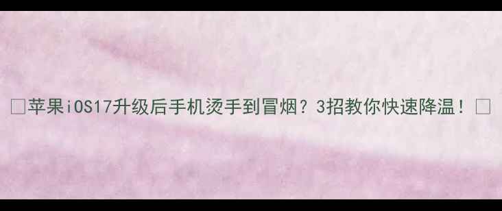 图片 🔥苹果iOS17升级后手机烫手到冒烟？3招教你快速降温！🔥