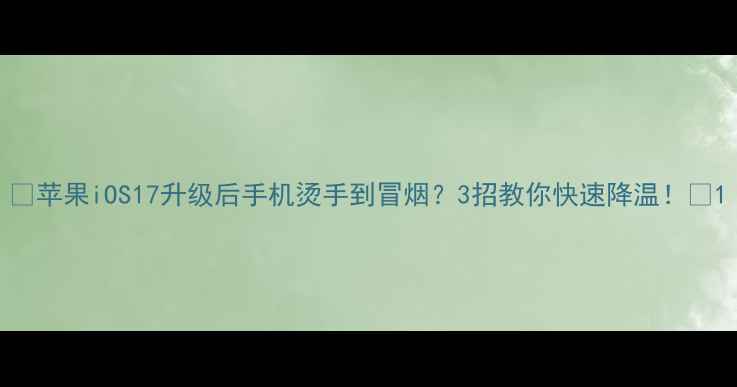 苹果iOS17升级后手机烫手到冒烟3招教你快速降温