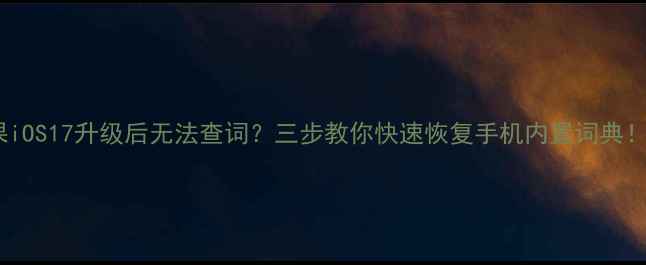 苹果iOS17升级后无法查词三步教你快速恢复手机内置词典