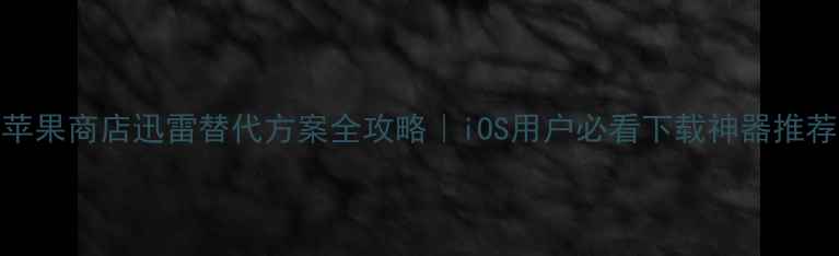 苹果商店迅雷替代方案全攻略iOS用户必看下载神器推荐