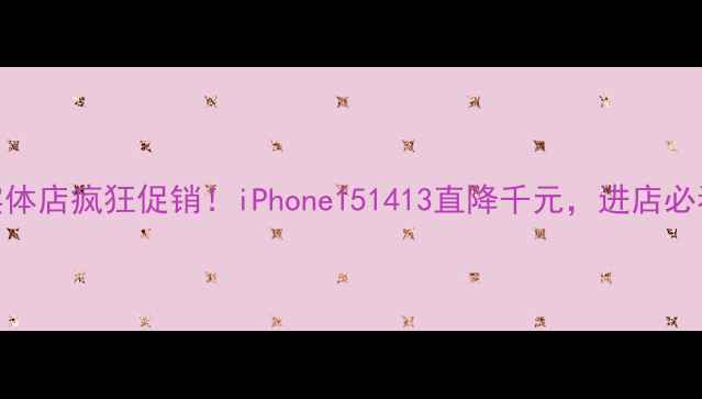 苹果实体店疯狂促销iPhone151413直降千元进店必看攻略