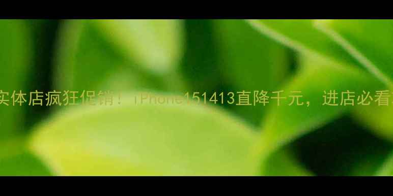图片 🔥苹果实体店疯狂促销！iPhone151413直降千元，进店必看攻略✨1