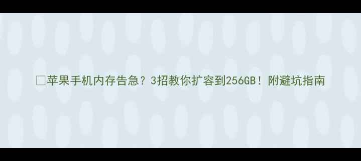 苹果手机内存告急3招教你扩容到256GB附避坑指南