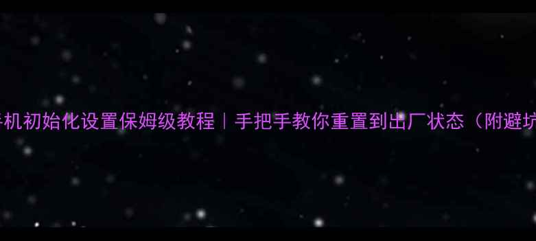 苹果手机初始化设置保姆级教程手把手教你重置到出厂状态附避坑指南