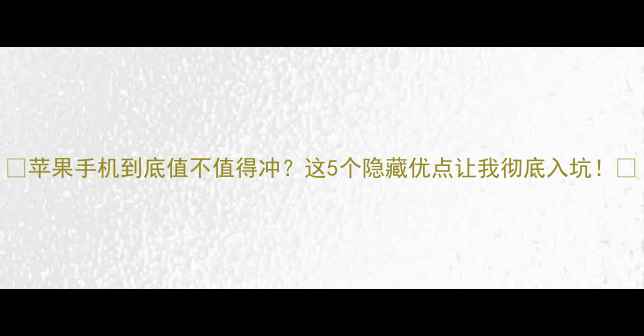 图片 🔥苹果手机到底值不值得冲？这5个隐藏优点让我彻底入坑！🔥